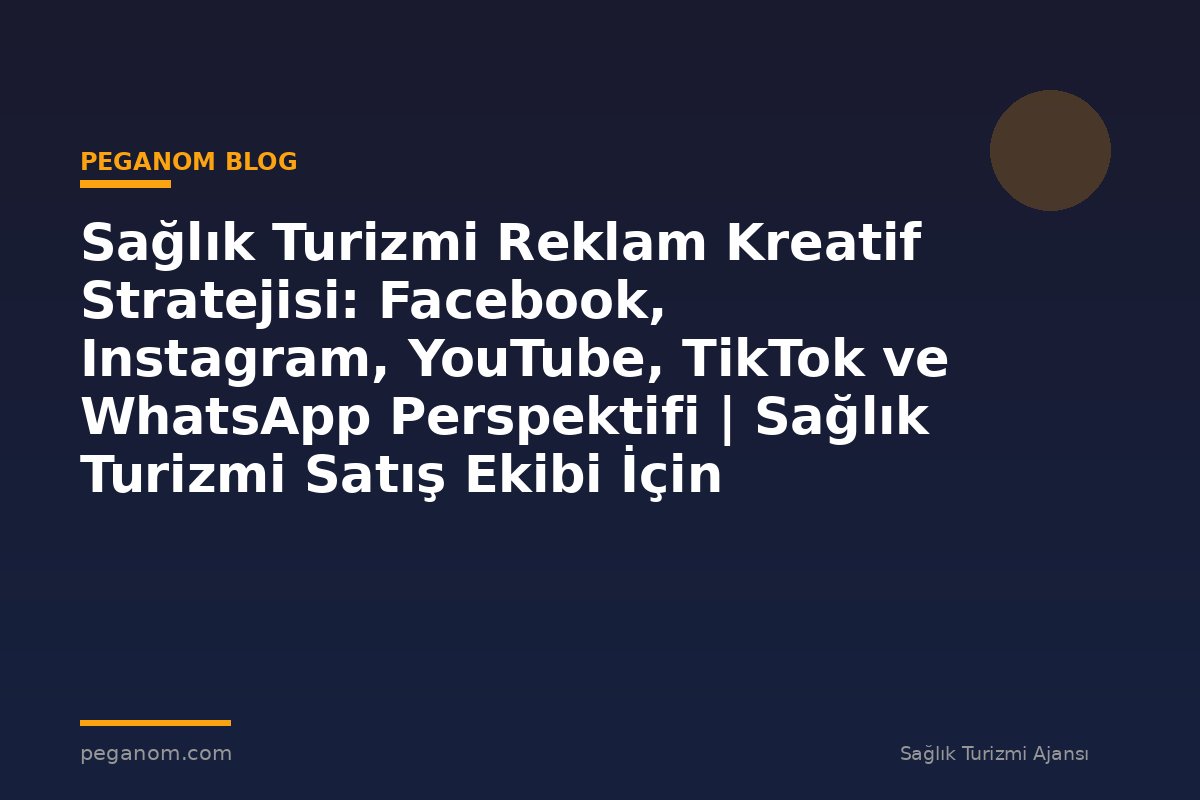 Sağlık Turizmi Reklam Kreatif Stratejisi: Facebook, Instagram, YouTube, TikTok ve WhatsApp Perspektifi | Sağlık Turizmi Satış Ekibi İçin Notlar