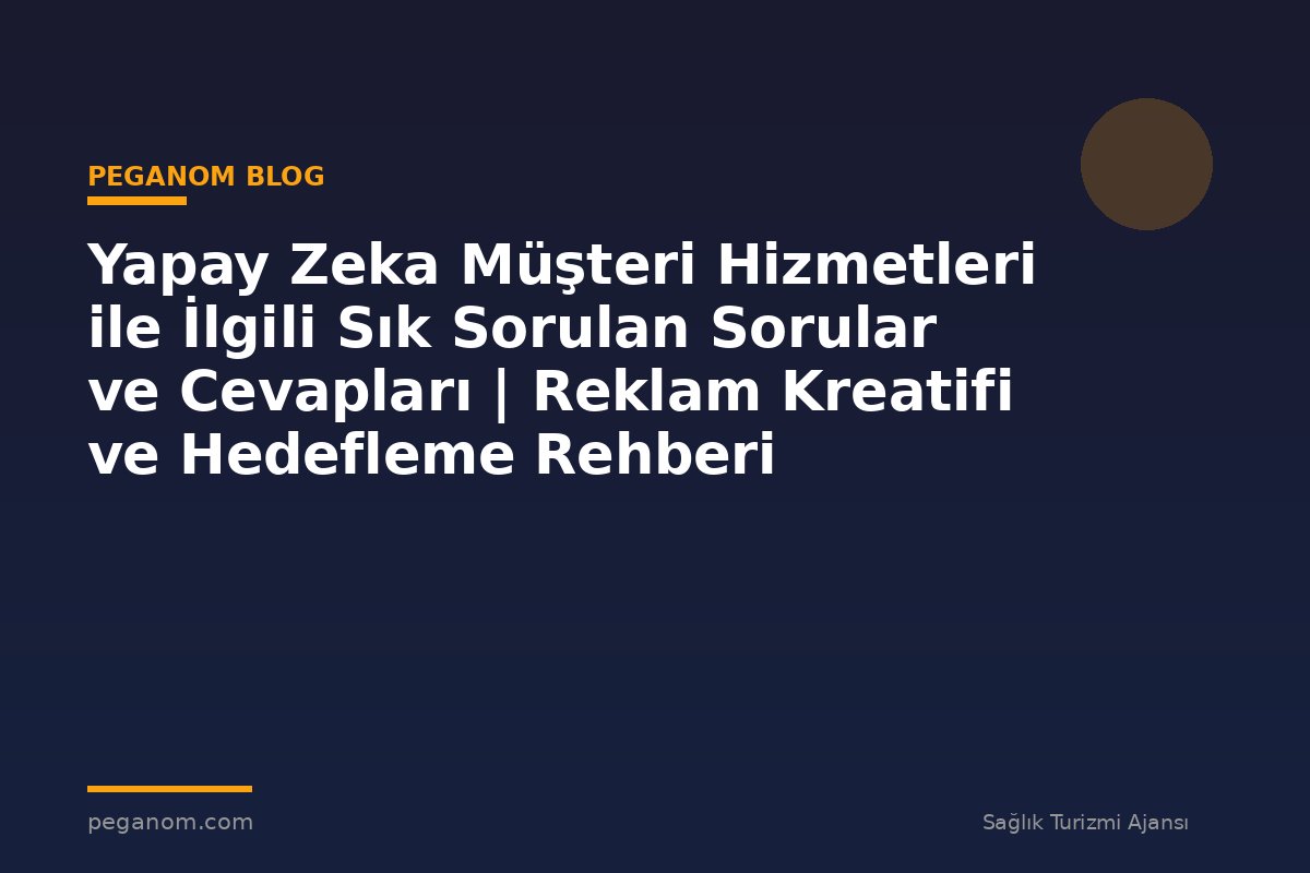 Yapay Zeka Müşteri Hizmetleri ile İlgili Sık Sorulan Sorular ve Cevapları | Reklam Kreatifi ve Hedefleme Rehberi