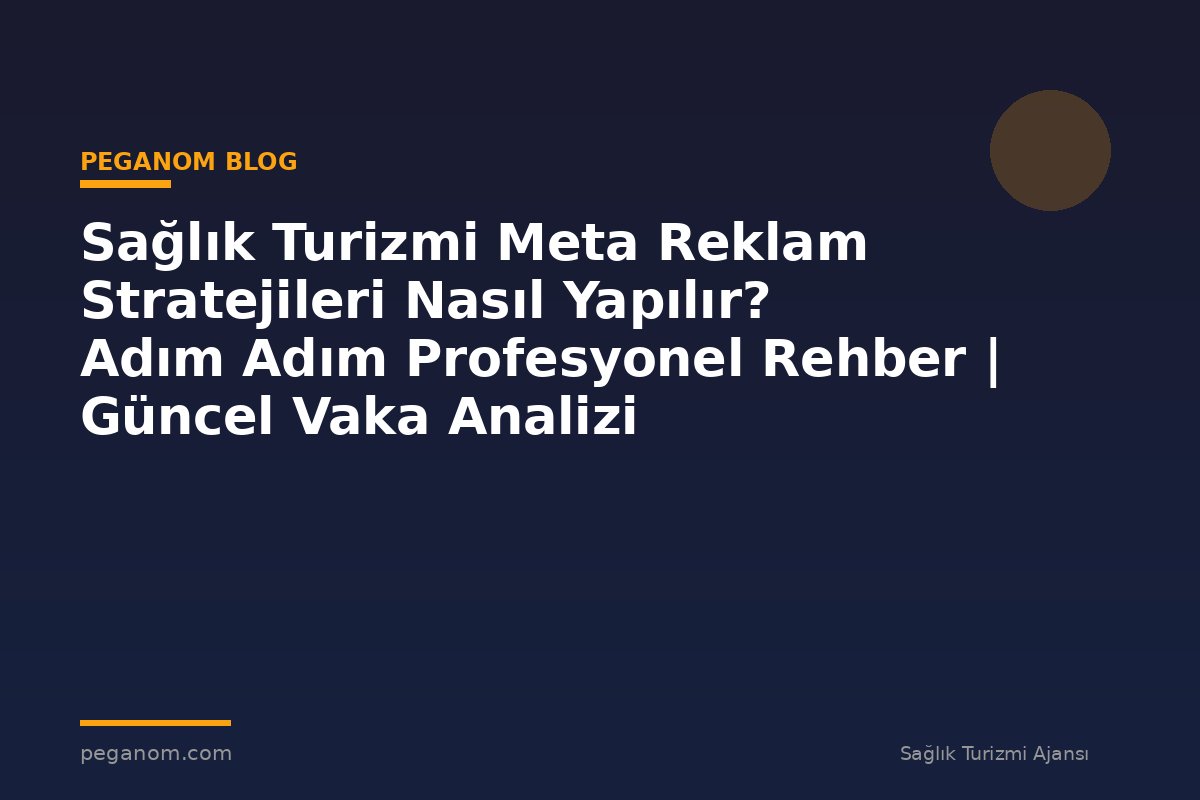 Sağlık Turizmi Meta Reklam Stratejileri Nasıl Yapılır? Adım Adım Profesyonel Rehber | Güncel Vaka Analizi