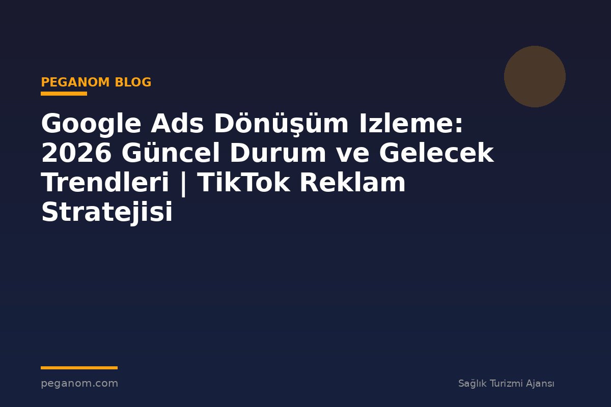 Google Ads Dönüşüm Izleme: 2026 Güncel Durum ve Gelecek Trendleri | TikTok Reklam Stratejisi