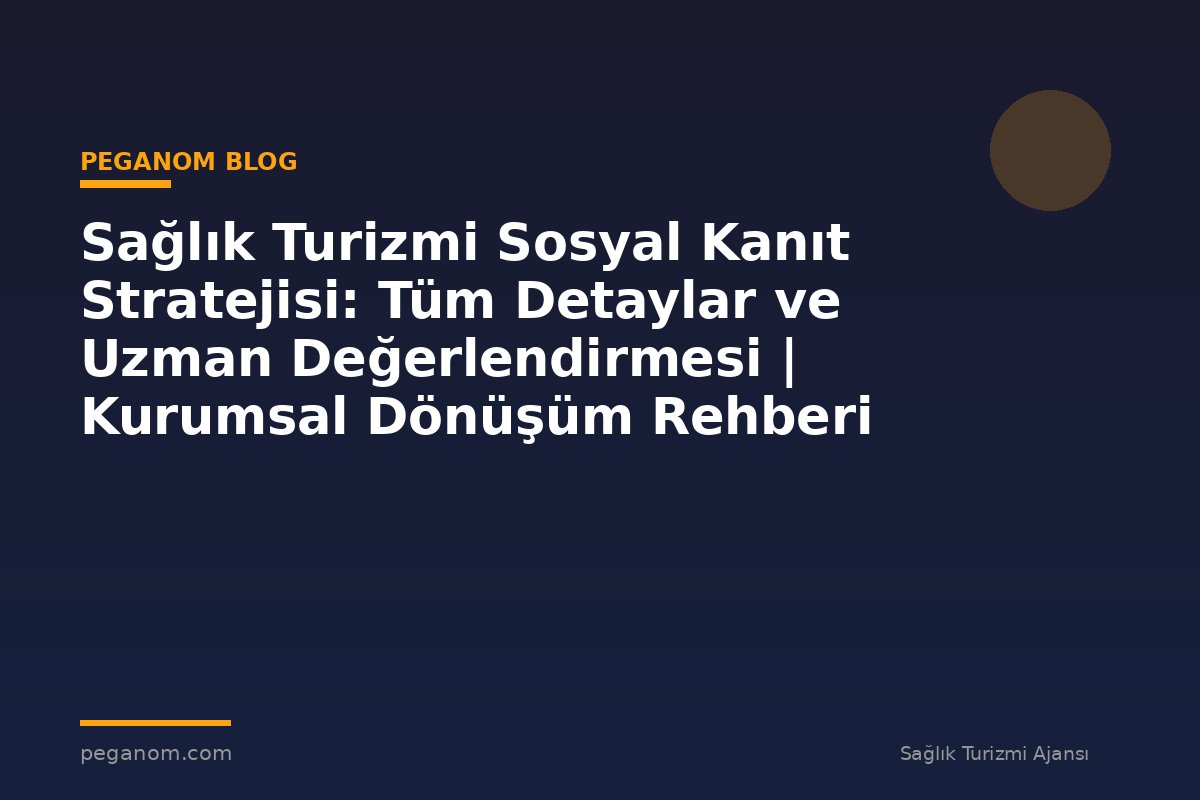 Sağlık Turizmi Sosyal Kanıt Stratejisi: Tüm Detaylar ve Uzman Değerlendirmesi | Kurumsal Dönüşüm Rehberi