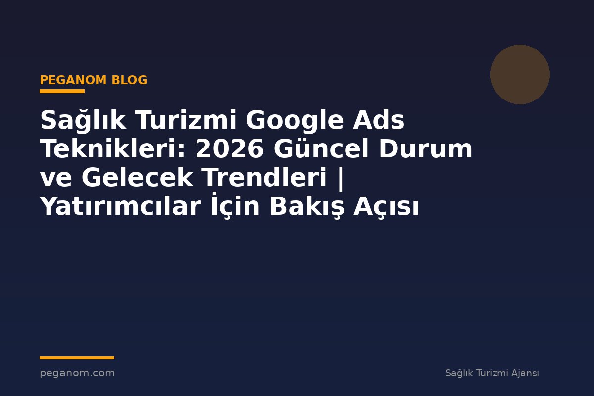 Sağlık Turizmi Google Ads Teknikleri: 2026 Güncel Durum ve Gelecek Trendleri | Yatırımcılar İçin Bakış Açısı