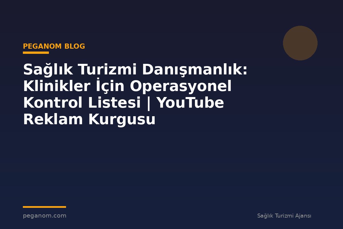 Sağlık Turizmi Danışmanlık: Klinikler İçin Operasyonel Kontrol Listesi | YouTube Reklam Kurgusu