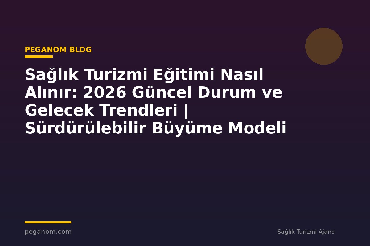 Sağlık Turizmi Eğitimi Nasıl Alınır: 2026 Güncel Durum ve Gelecek Trendleri | Sürdürülebilir Büyüme Modeli