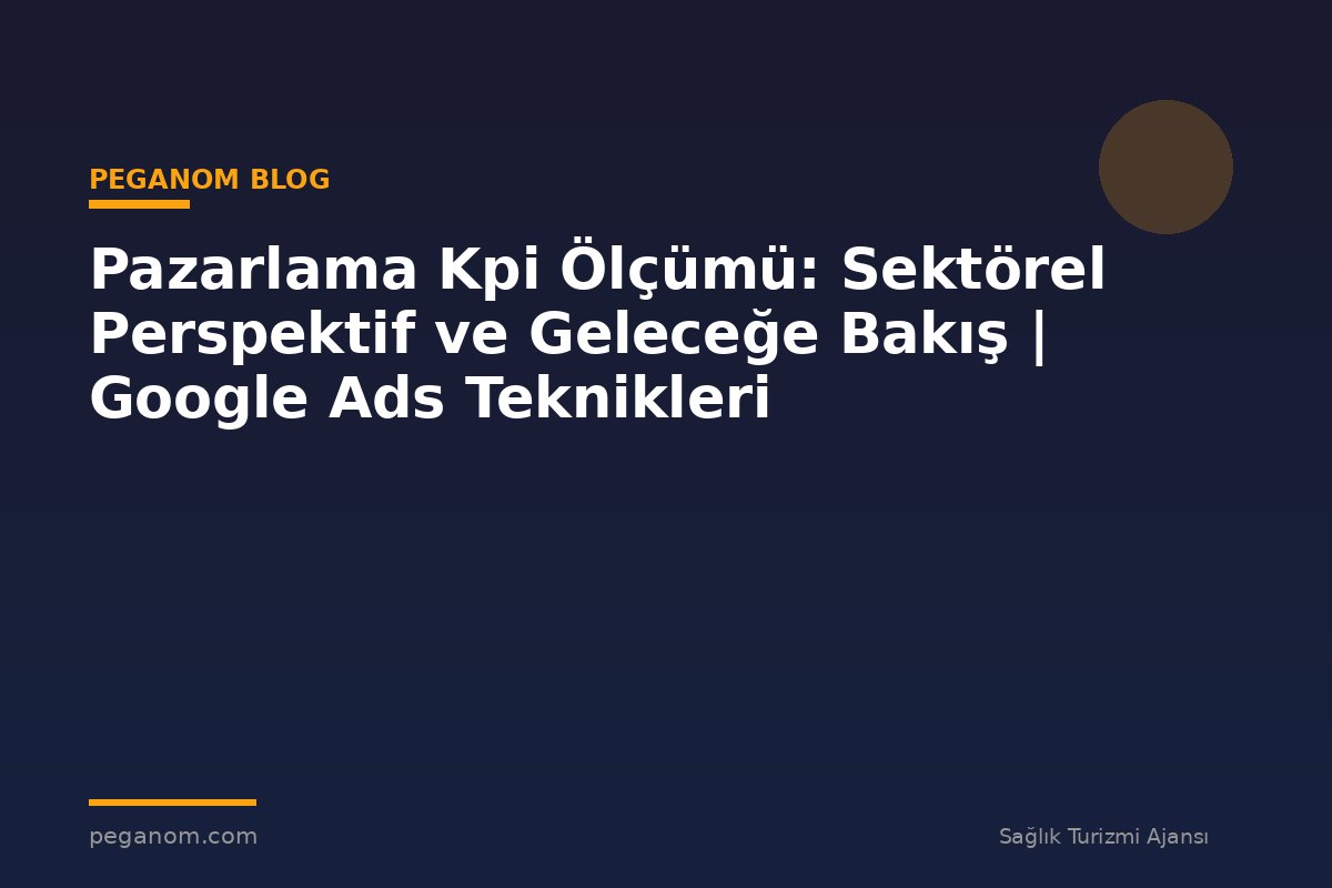 Pazarlama Kpi Ölçümü: Sektörel Perspektif ve Geleceğe Bakış | Google Ads Teknikleri