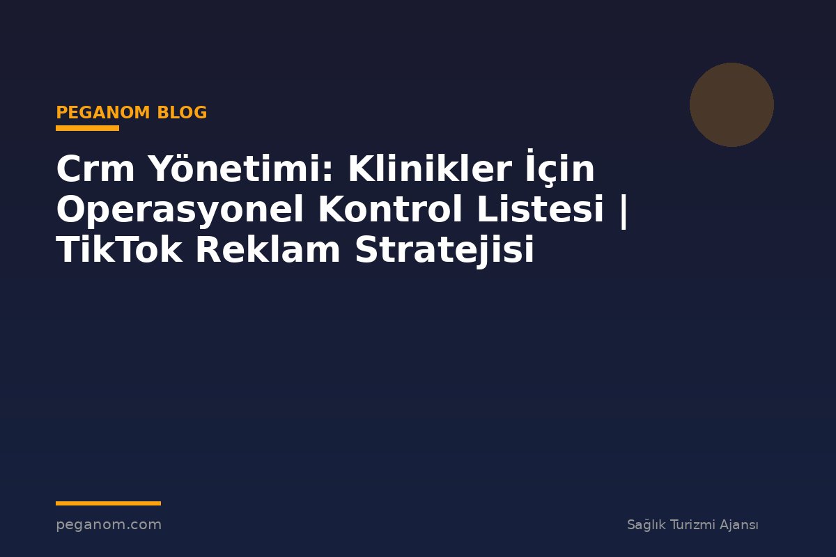 Crm Yönetimi: Klinikler İçin Operasyonel Kontrol Listesi | TikTok Reklam Stratejisi