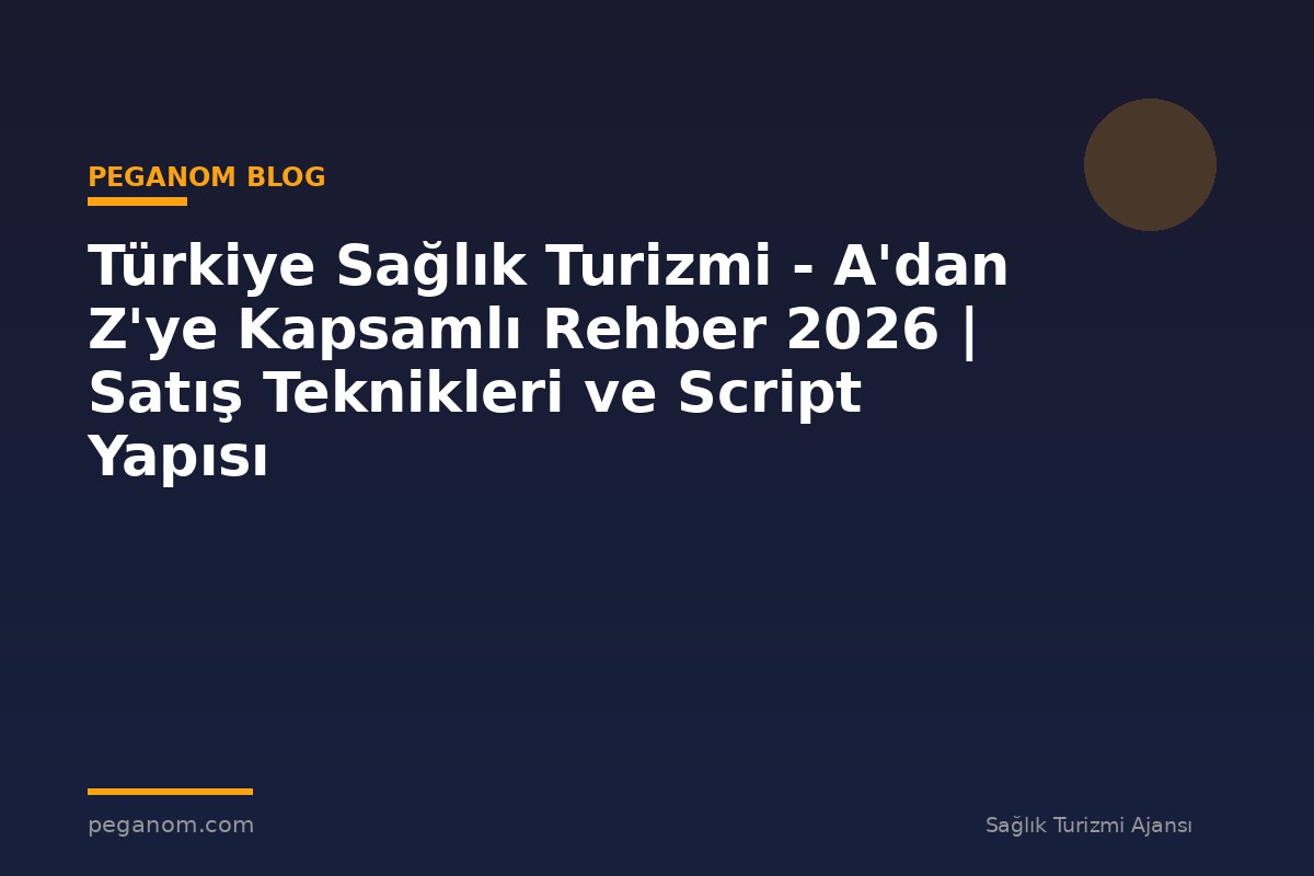 Türkiye Sağlık Turizmi - A'dan Z'ye Kapsamlı Rehber 2026 | Satış Teknikleri ve Script Yapısı