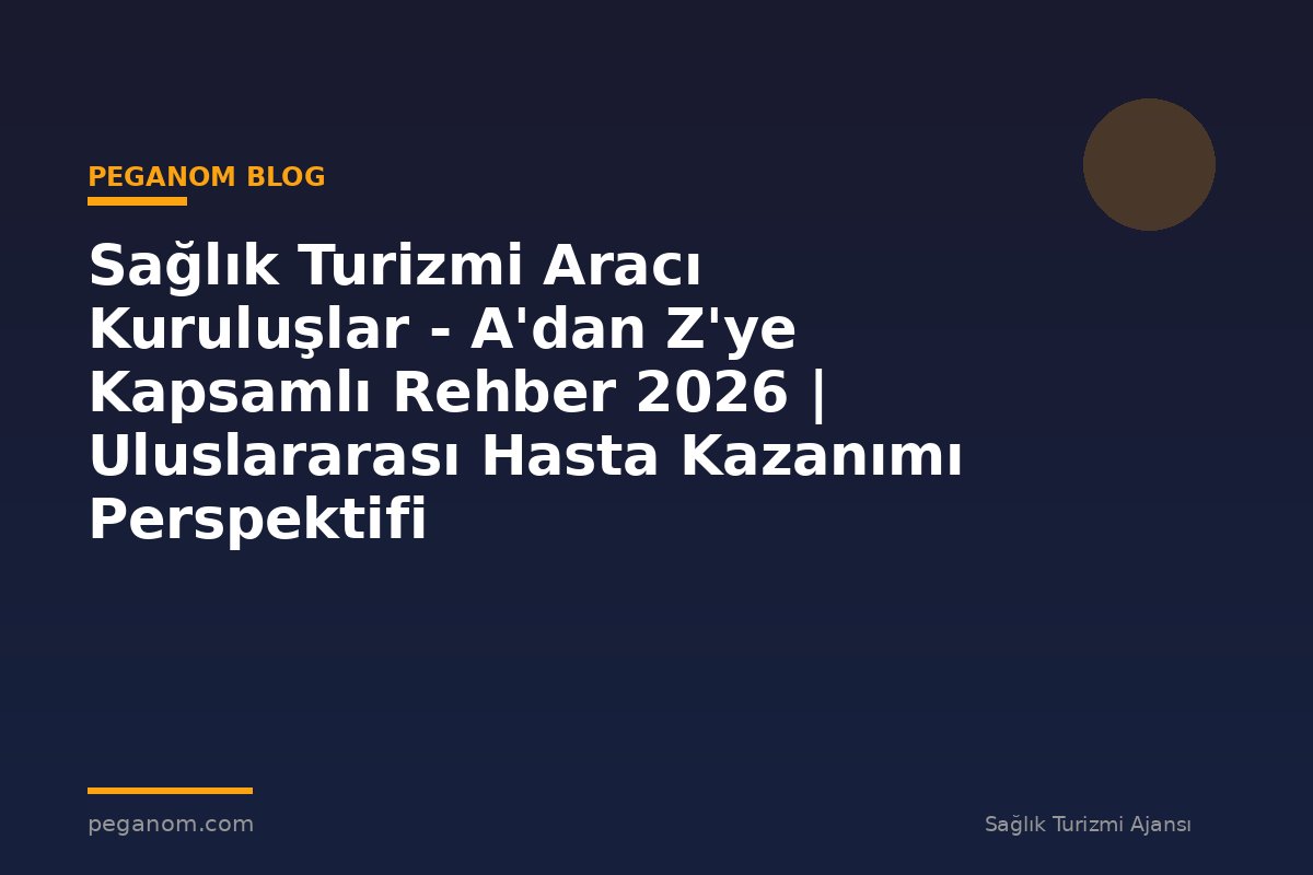 Sağlık Turizmi Aracı Kuruluşlar - A'dan Z'ye Kapsamlı Rehber 2026 | Uluslararası Hasta Kazanımı Perspektifi