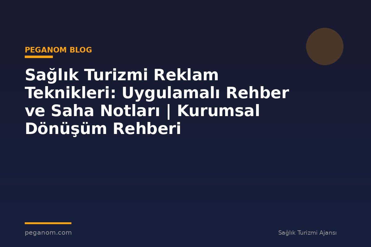 Sağlık Turizmi Reklam Teknikleri: Uygulamalı Rehber ve Saha Notları | Kurumsal Dönüşüm Rehberi