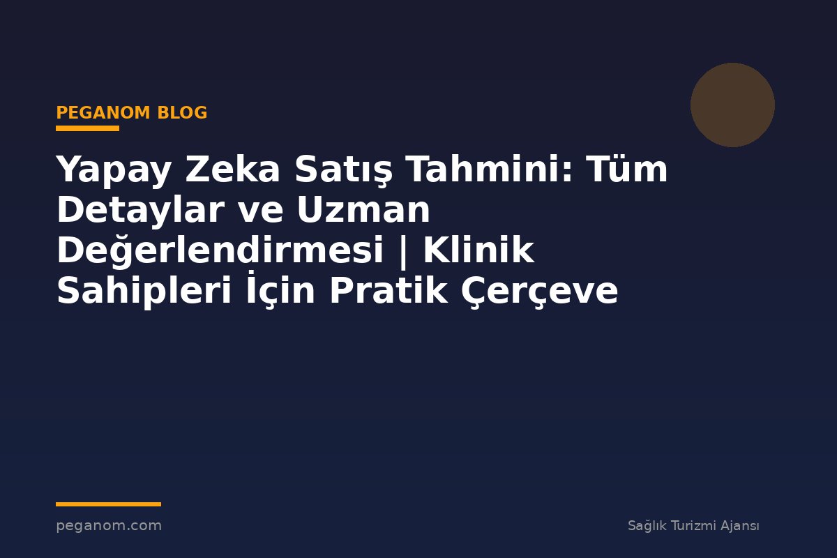 Yapay Zeka Satış Tahmini: Tüm Detaylar ve Uzman Değerlendirmesi | Klinik Sahipleri İçin Pratik Çerçeve