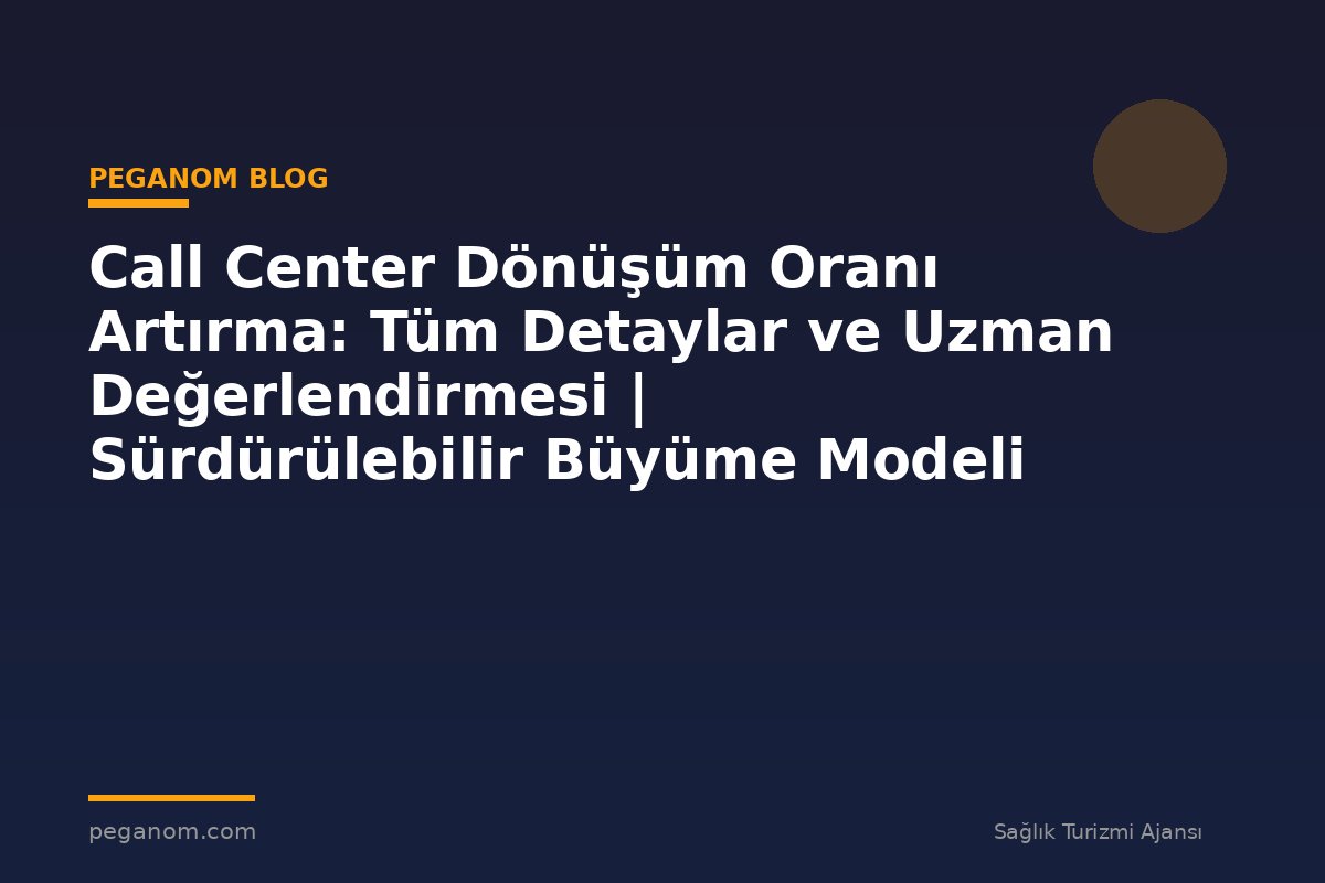 Call Center Dönüşüm Oranı Artırma: Tüm Detaylar ve Uzman Değerlendirmesi | Sürdürülebilir Büyüme Modeli