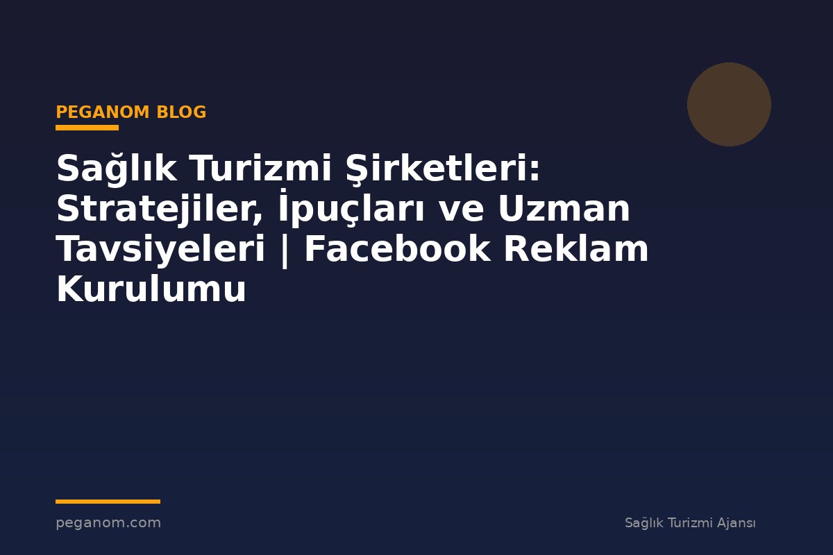 Sağlık Turizmi Şirketleri: Stratejiler, İpuçları ve Uzman Tavsiyeleri | Facebook Reklam Kurulumu