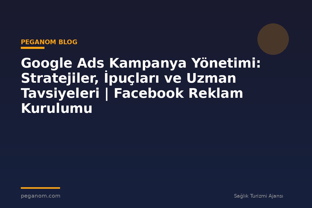 Google Ads Kampanya Yönetimi: Stratejiler, İpuçları ve Uzman Tavsiyeleri | Facebook Reklam Kurulumu
