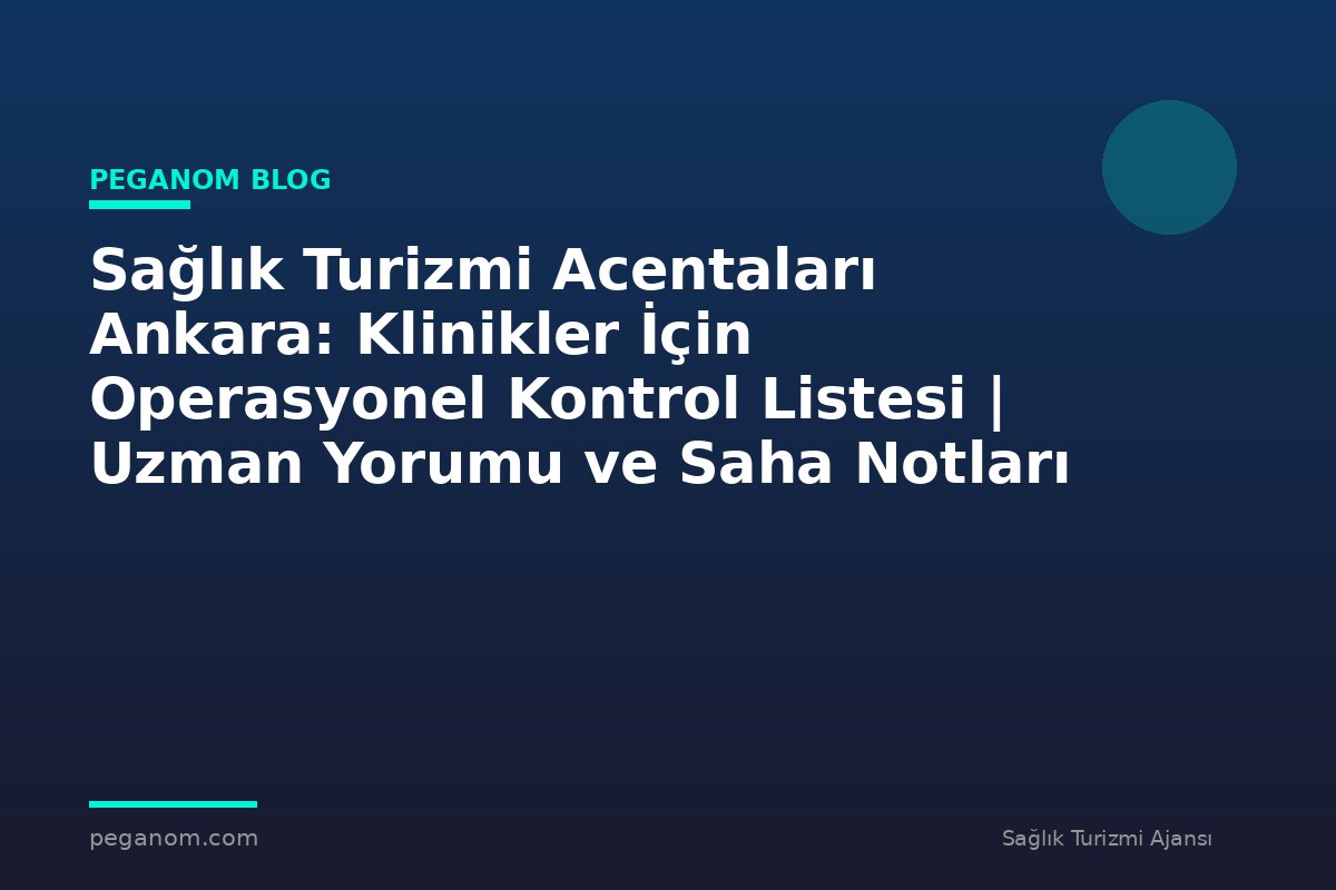 Sağlık Turizmi Acentaları Ankara: Klinikler İçin Operasyonel Kontrol Listesi | Uzman Yorumu ve Saha Notları