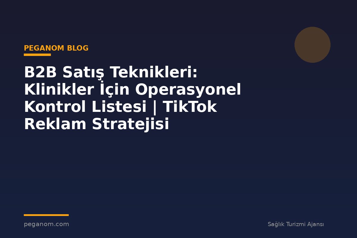 B2B Satış Teknikleri: Klinikler İçin Operasyonel Kontrol Listesi | TikTok Reklam Stratejisi