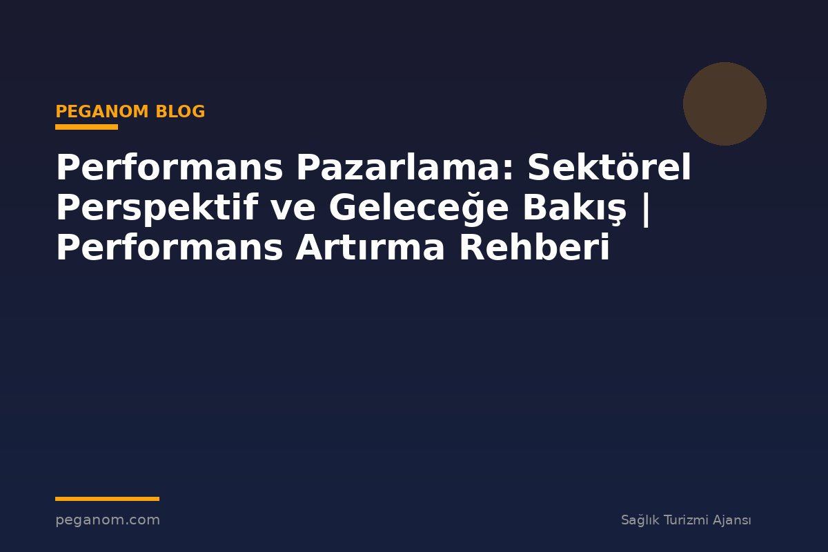 Performans Pazarlama: Sektörel Perspektif ve Geleceğe Bakış | Performans Artırma Rehberi