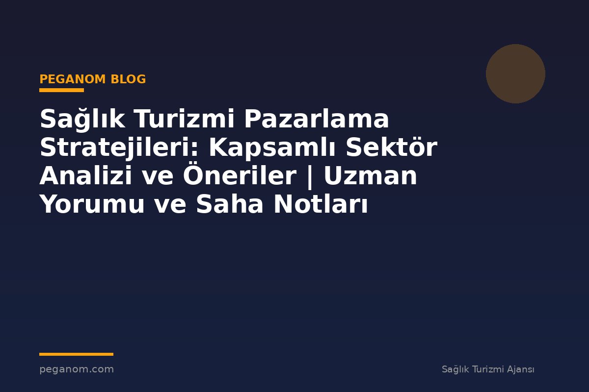 Sağlık Turizmi Pazarlama Stratejileri: Kapsamlı Sektör Analizi ve Öneriler | Uzman Yorumu ve Saha Notları