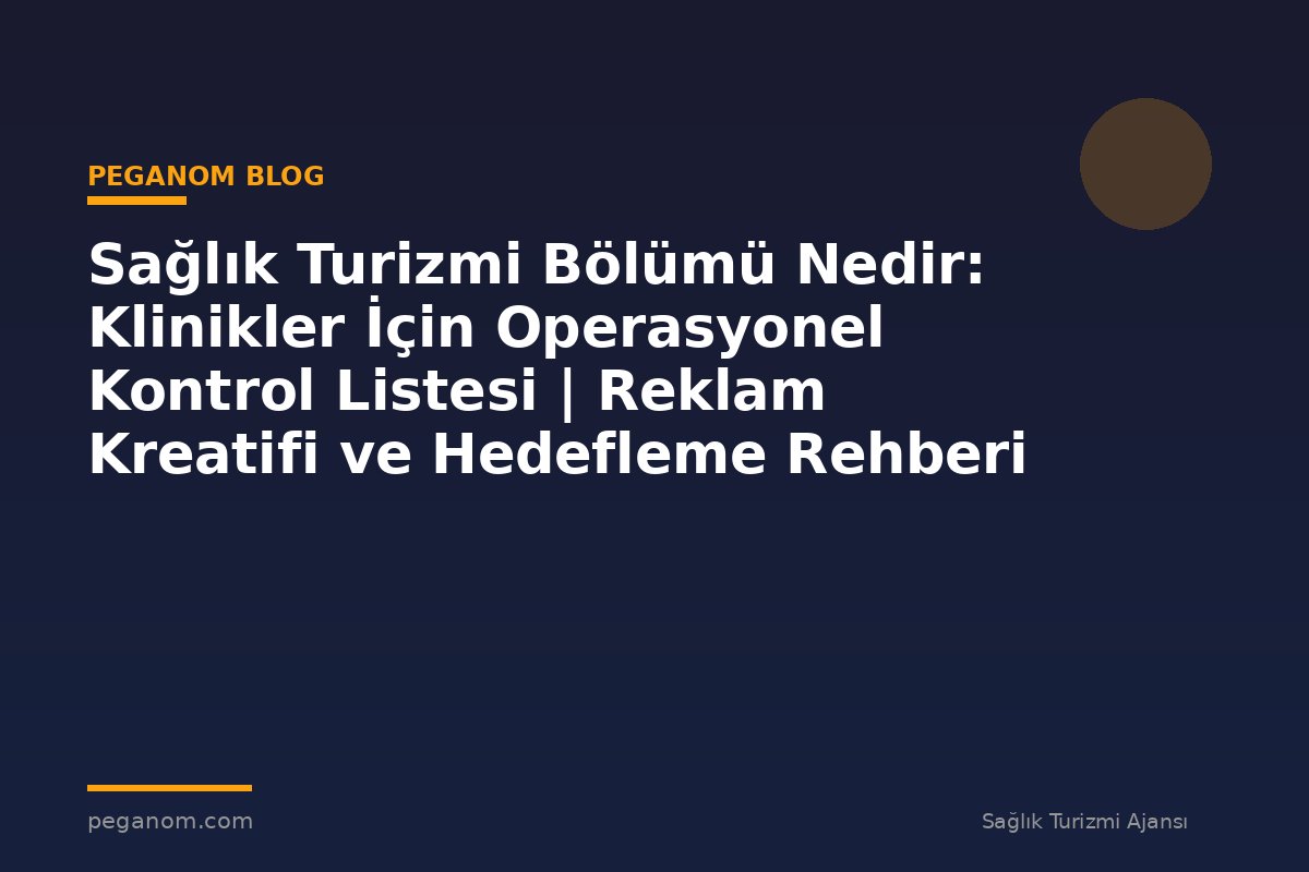 Sağlık Turizmi Bölümü Nedir: Klinikler İçin Operasyonel Kontrol Listesi | Reklam Kreatifi ve Hedefleme Rehberi
