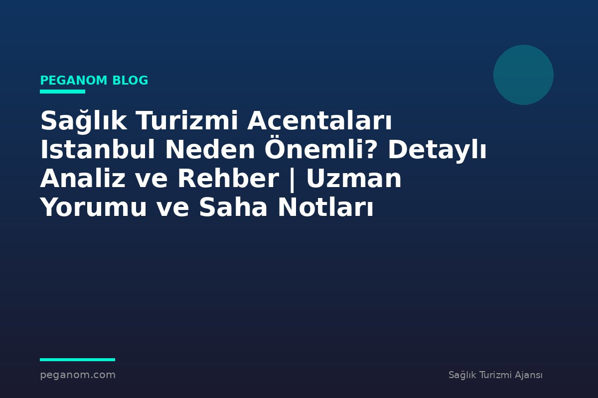 Sağlık Turizmi Acentaları Istanbul Neden Önemli? Detaylı Analiz ve Rehber | Uzman Yorumu ve Saha Notları