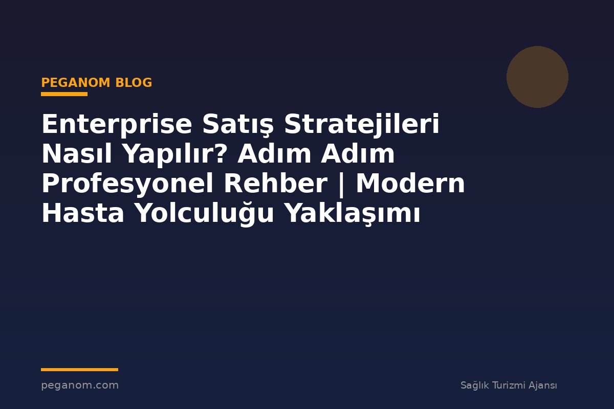 Enterprise Satış Stratejileri Nasıl Yapılır? Adım Adım Profesyonel Rehber | Modern Hasta Yolculuğu Yaklaşımı