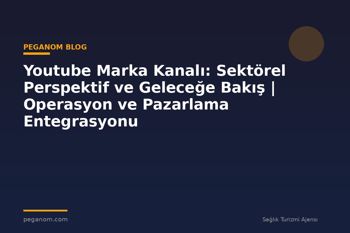 Youtube Marka Kanalı: Sektörel Perspektif ve Geleceğe Bakış | Operasyon ve Pazarlama Entegrasyonu