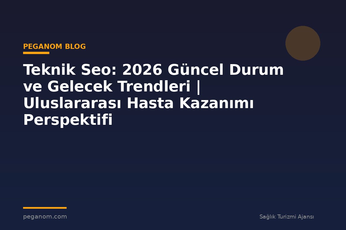 Teknik Seo: 2026 Güncel Durum ve Gelecek Trendleri | Uluslararası Hasta Kazanımı Perspektifi