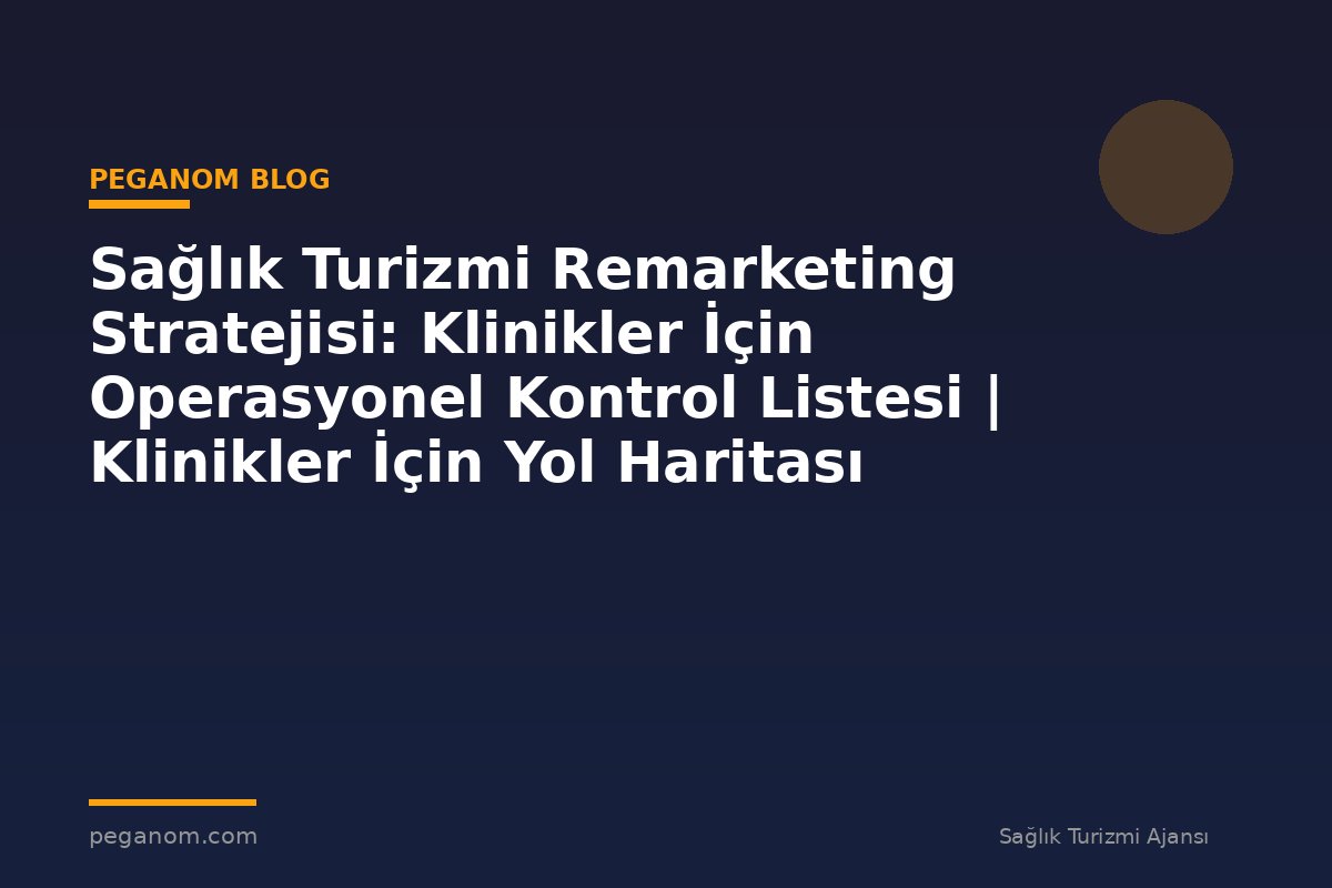 Sağlık Turizmi Remarketing Stratejisi: Klinikler İçin Operasyonel Kontrol Listesi | Klinikler İçin Yol Haritası