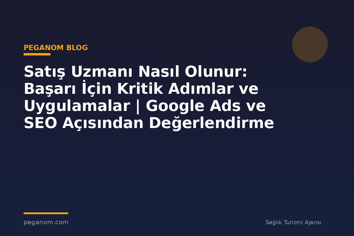 Satış Uzmanı Nasıl Olunur: Başarı İçin Kritik Adımlar ve Uygulamalar | Google Ads ve SEO Açısından Değerlendirme