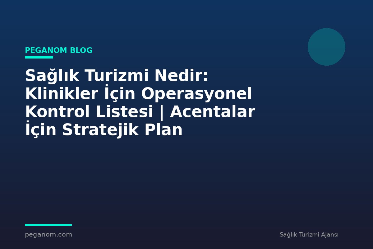 Sağlık Turizmi Nedir: Klinikler İçin Operasyonel Kontrol Listesi | Acentalar İçin Stratejik Plan
