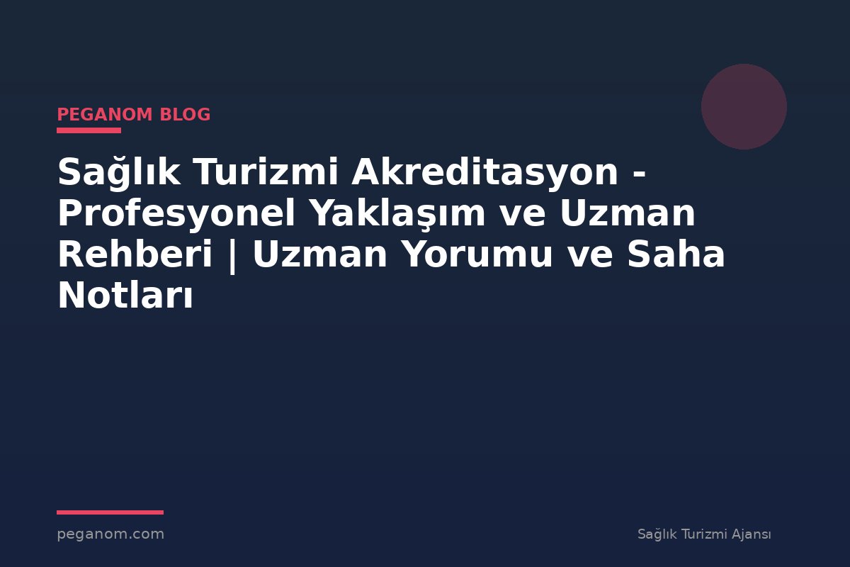Sağlık Turizmi Akreditasyon - Profesyonel Yaklaşım ve Uzman Rehberi | Uzman Yorumu ve Saha Notları