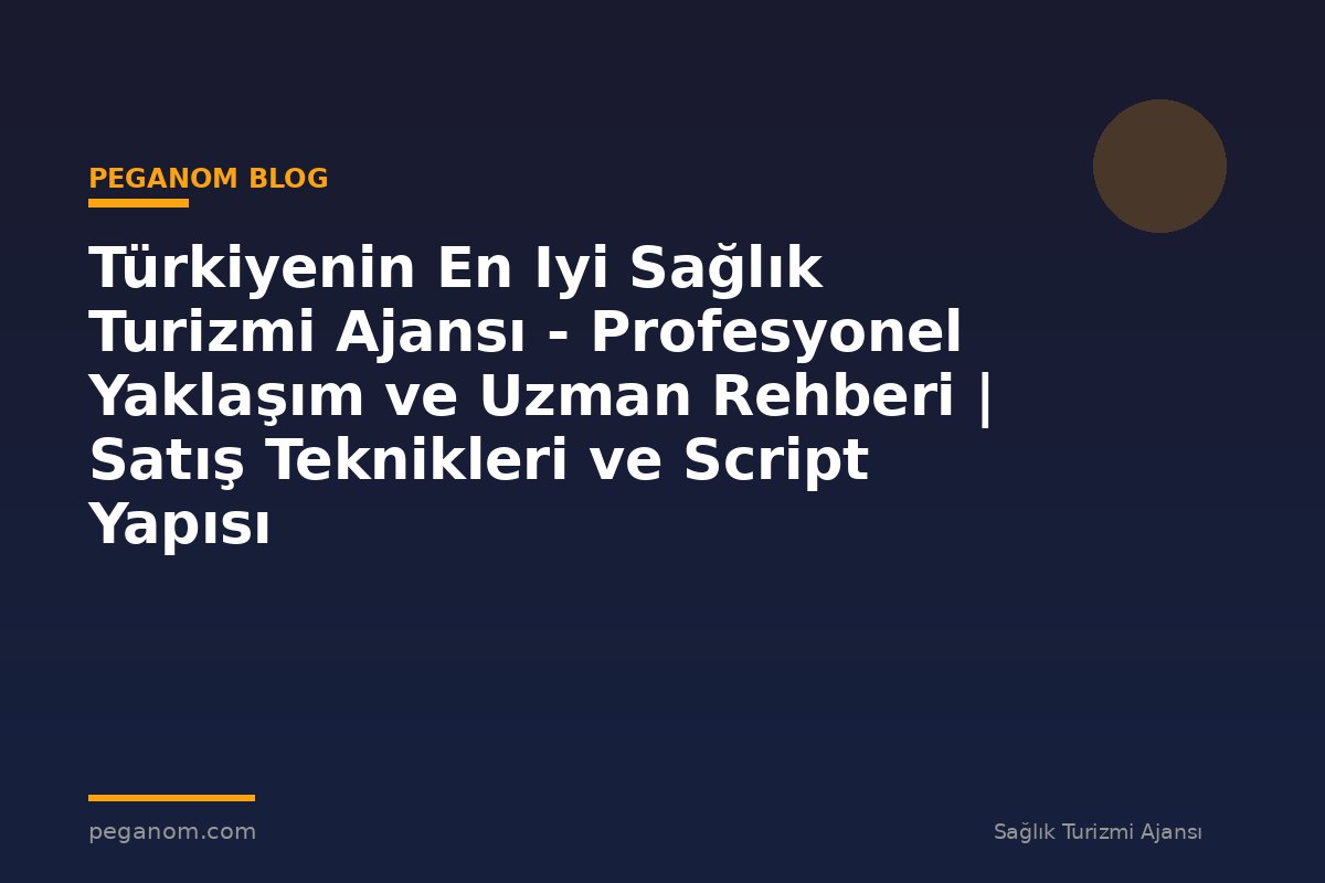 Türkiyenin En Iyi Sağlık Turizmi Ajansı - Profesyonel Yaklaşım ve Uzman Rehberi | Satış Teknikleri ve Script Yapısı