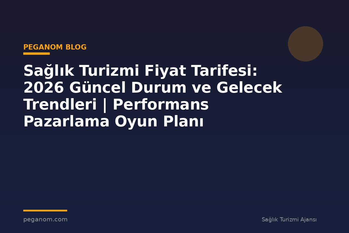 Sağlık Turizmi Fiyat Tarifesi: 2026 Güncel Durum ve Gelecek Trendleri | Performans Pazarlama Oyun Planı