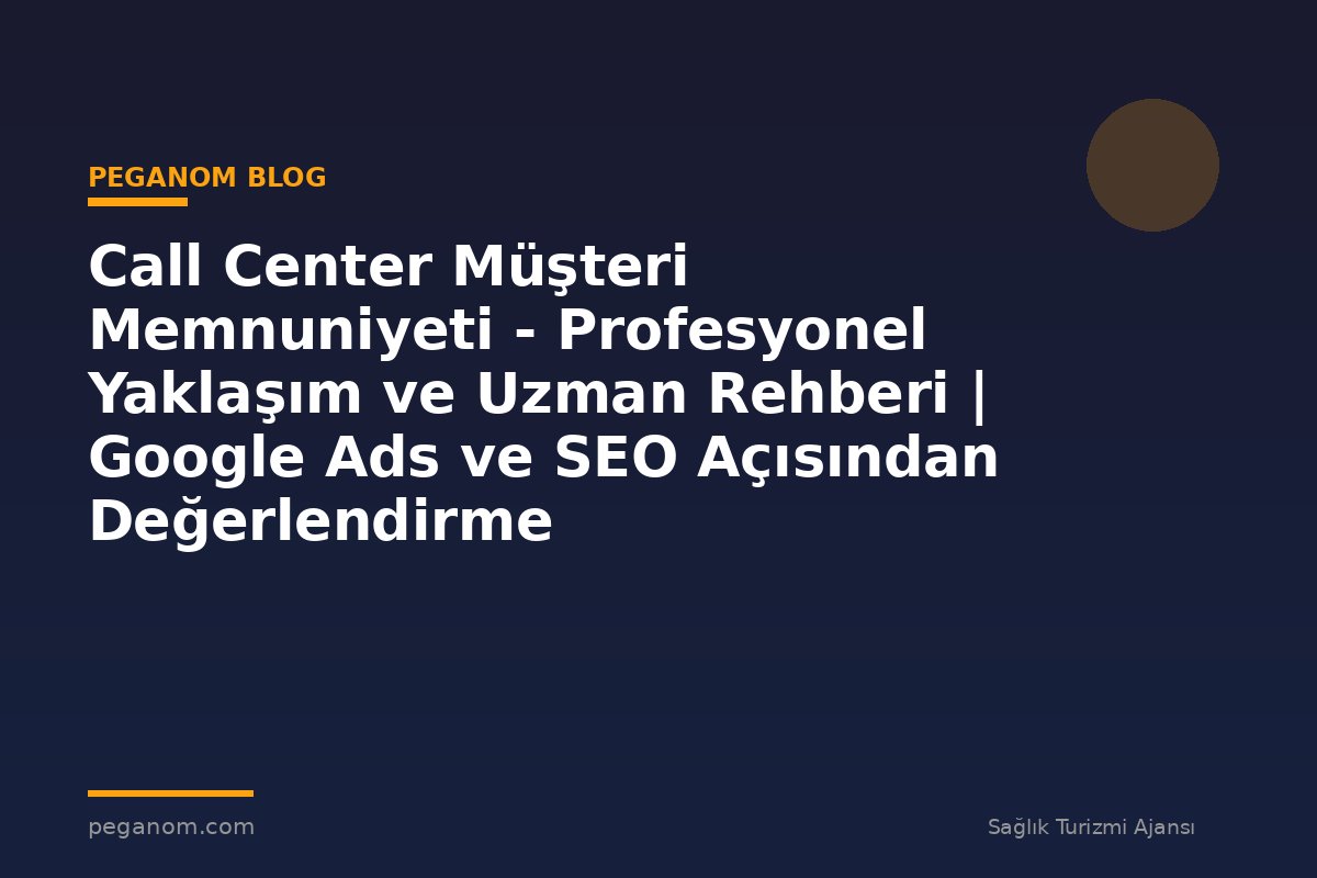 Call Center Müşteri Memnuniyeti - Profesyonel Yaklaşım ve Uzman Rehberi | Google Ads ve SEO Açısından Değerlendirme