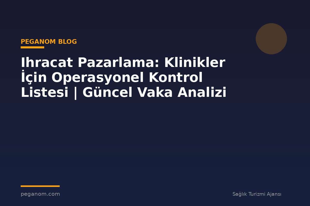 Ihracat Pazarlama: Klinikler İçin Operasyonel Kontrol Listesi | Güncel Vaka Analizi