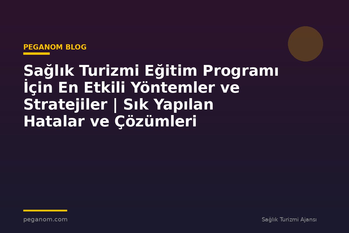Sağlık Turizmi Eğitim Programı İçin En Etkili Yöntemler ve Stratejiler | Sık Yapılan Hatalar ve Çözümleri
