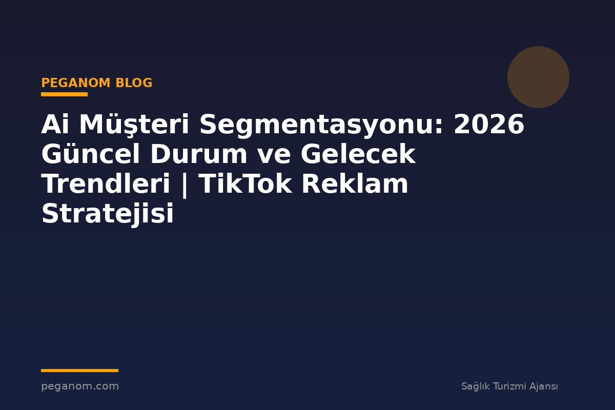 Ai Müşteri Segmentasyonu: 2026 Güncel Durum ve Gelecek Trendleri | TikTok Reklam Stratejisi