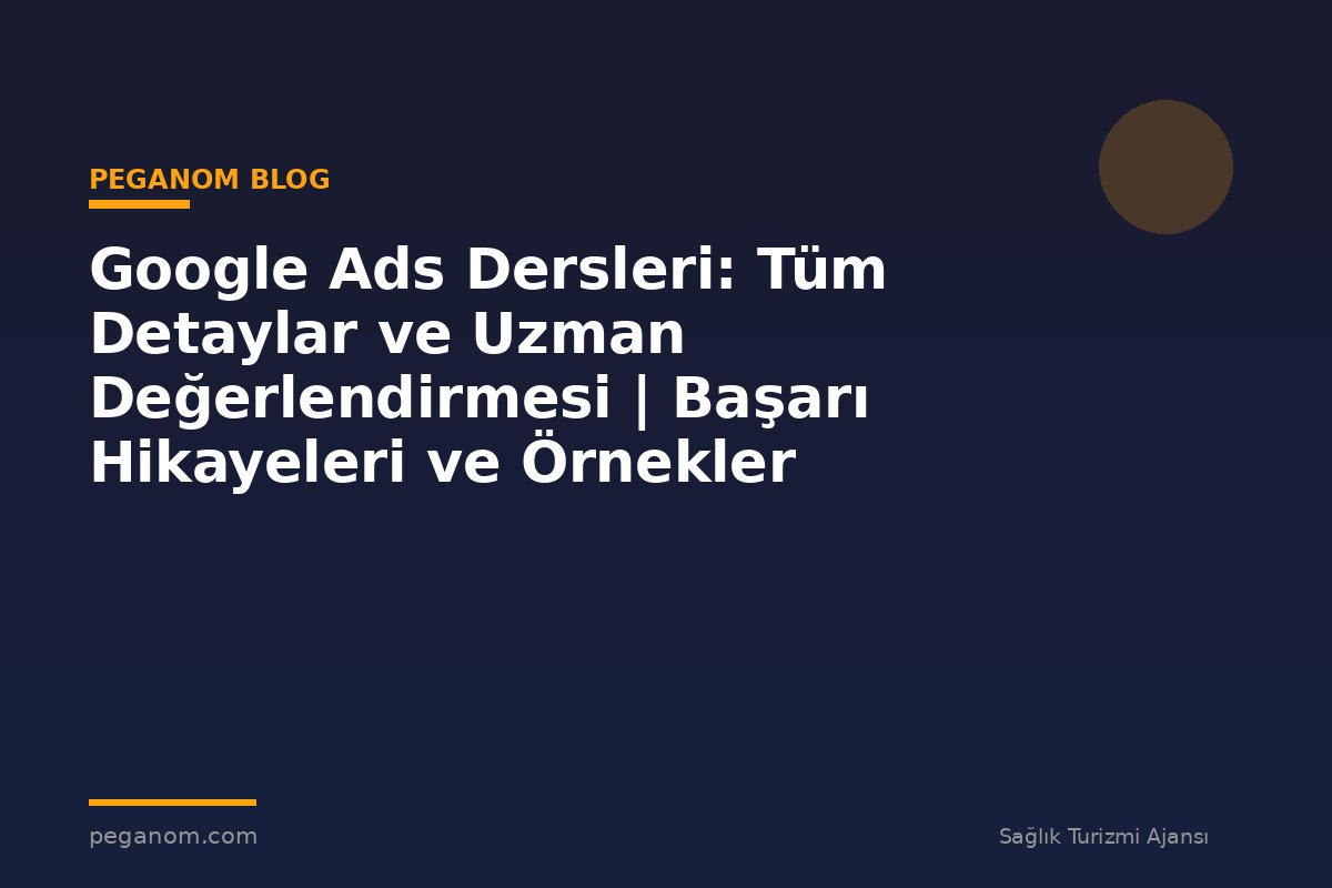Google Ads Dersleri: Tüm Detaylar ve Uzman Değerlendirmesi | Başarı Hikayeleri ve Örnekler