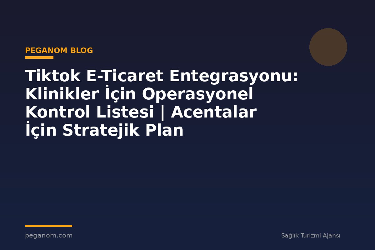 Tiktok E-Ticaret Entegrasyonu: Klinikler İçin Operasyonel Kontrol Listesi | Acentalar İçin Stratejik Plan