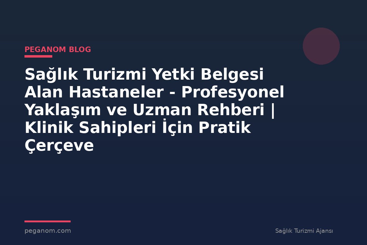 Sağlık Turizmi Yetki Belgesi Alan Hastaneler - Profesyonel Yaklaşım ve Uzman Rehberi | Klinik Sahipleri İçin Pratik Çerçeve