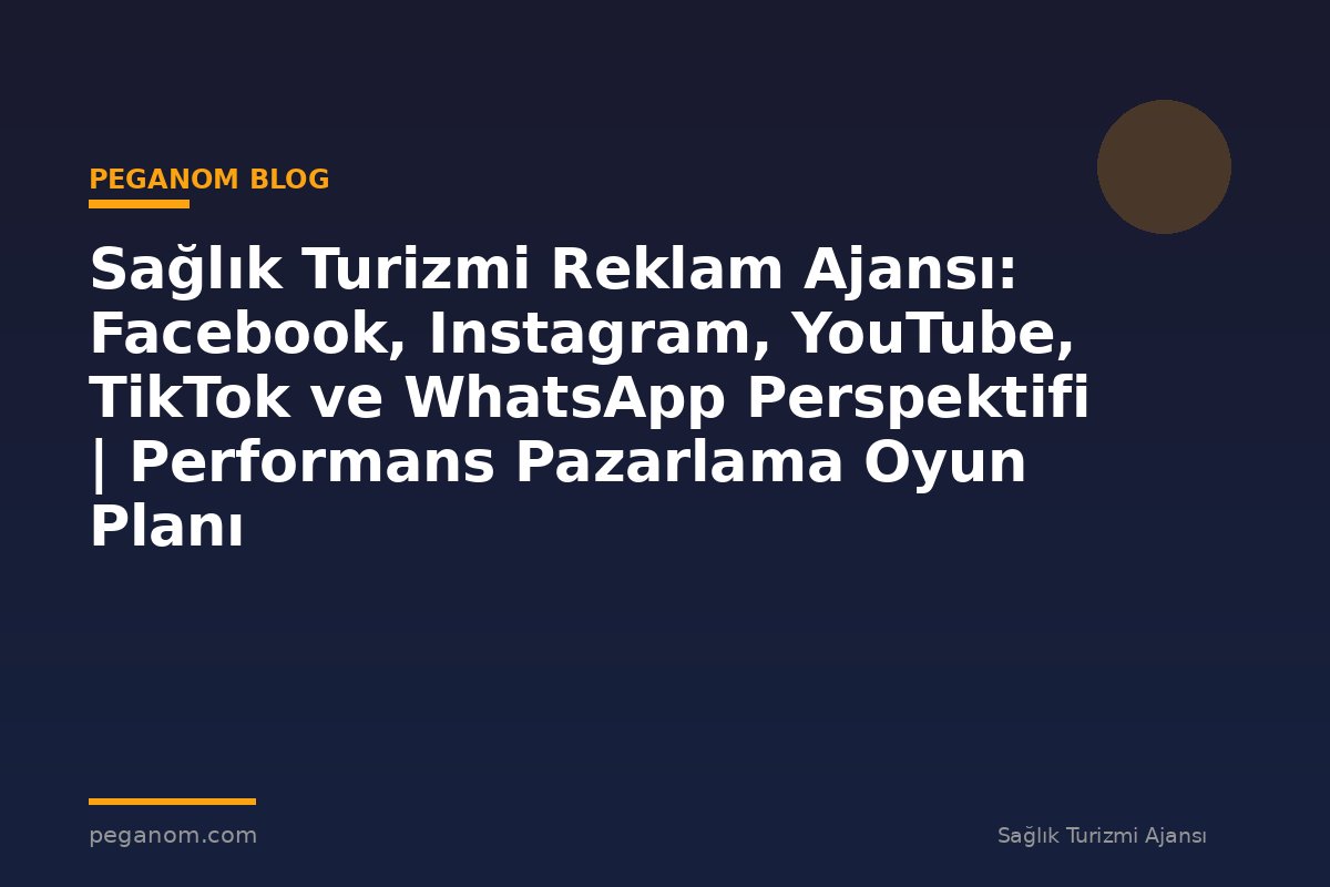 Sağlık Turizmi Reklam Ajansı: Facebook, Instagram, YouTube, TikTok ve WhatsApp Perspektifi | Performans Pazarlama Oyun Planı