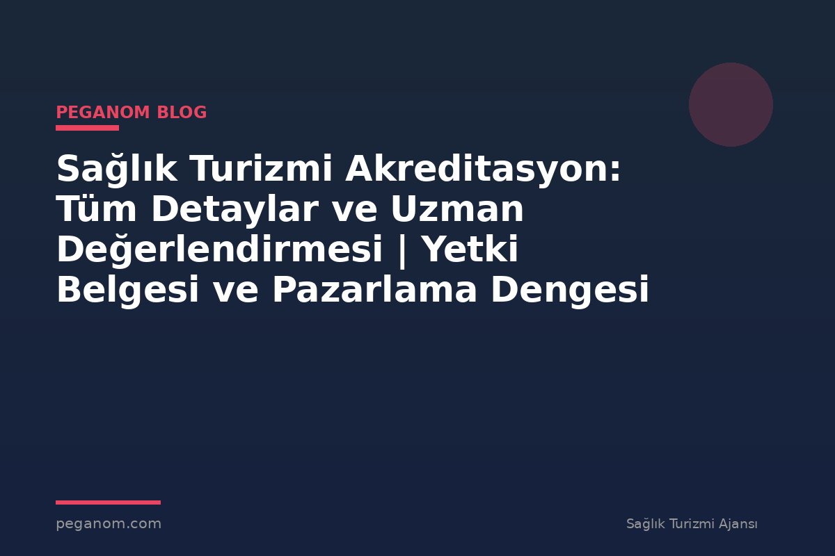 Sağlık Turizmi Akreditasyon: Tüm Detaylar ve Uzman Değerlendirmesi | Yetki Belgesi ve Pazarlama Dengesi