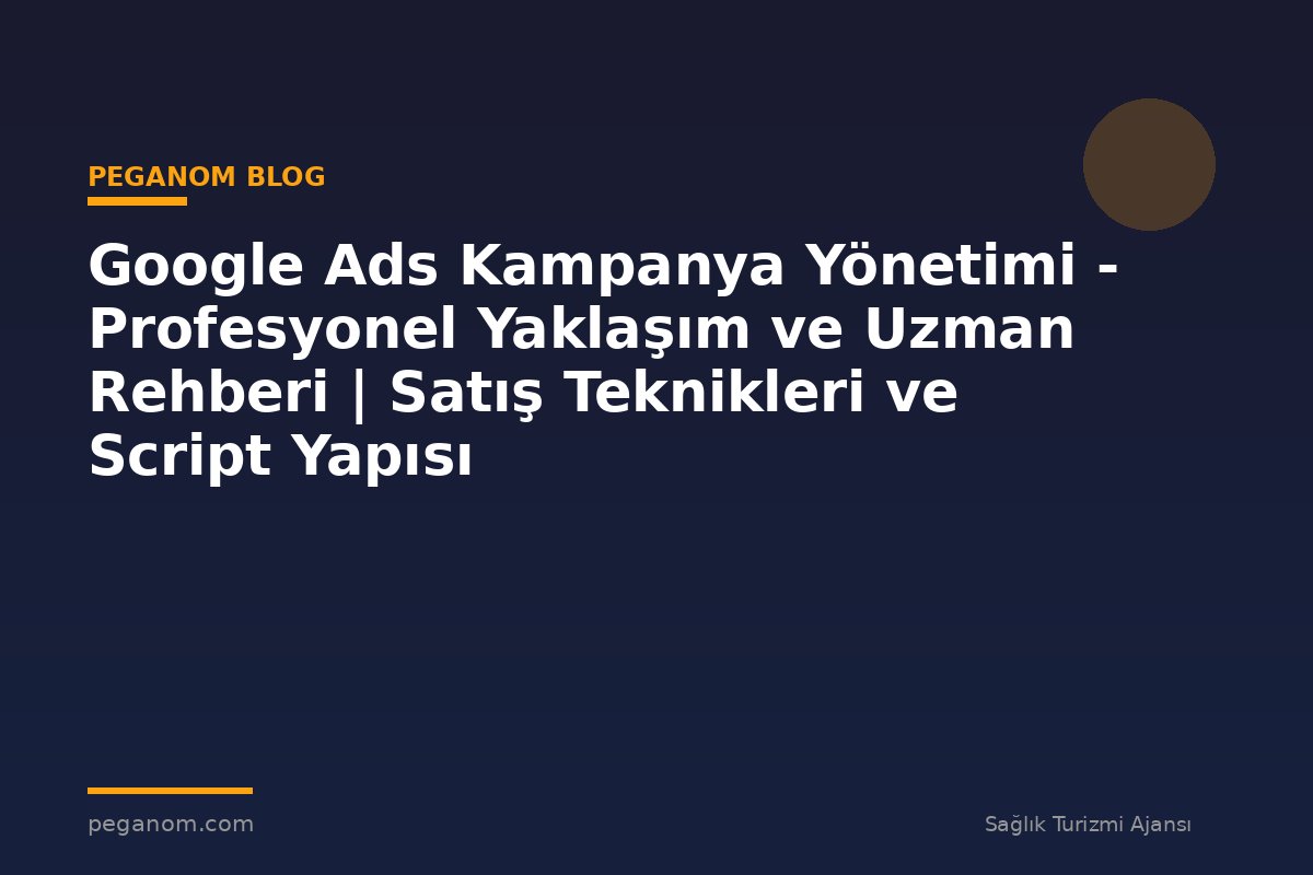 Google Ads Kampanya Yönetimi - Profesyonel Yaklaşım ve Uzman Rehberi | Satış Teknikleri ve Script Yapısı