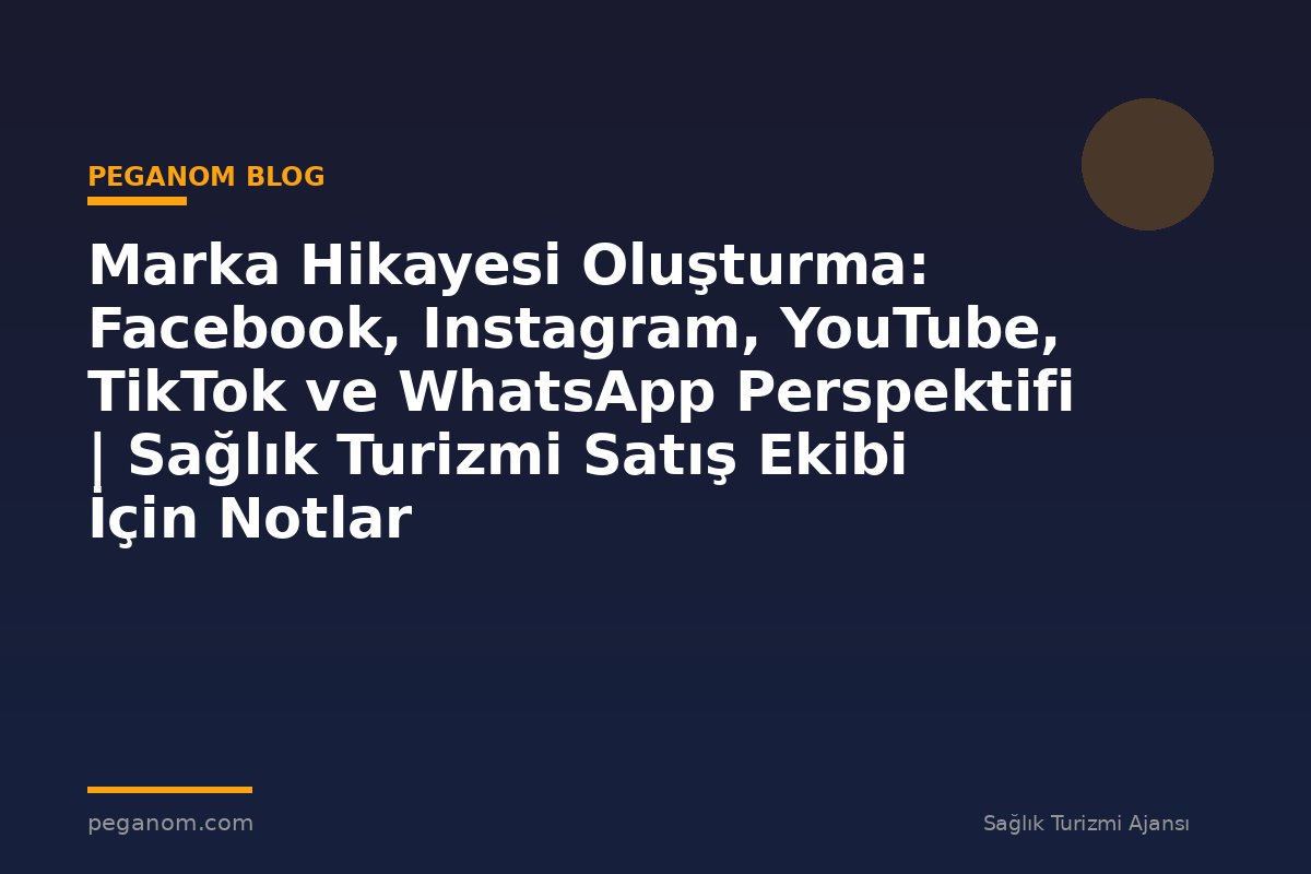 Marka Hikayesi Oluşturma: Facebook, Instagram, YouTube, TikTok ve WhatsApp Perspektifi | Sağlık Turizmi Satış Ekibi İçin Notlar