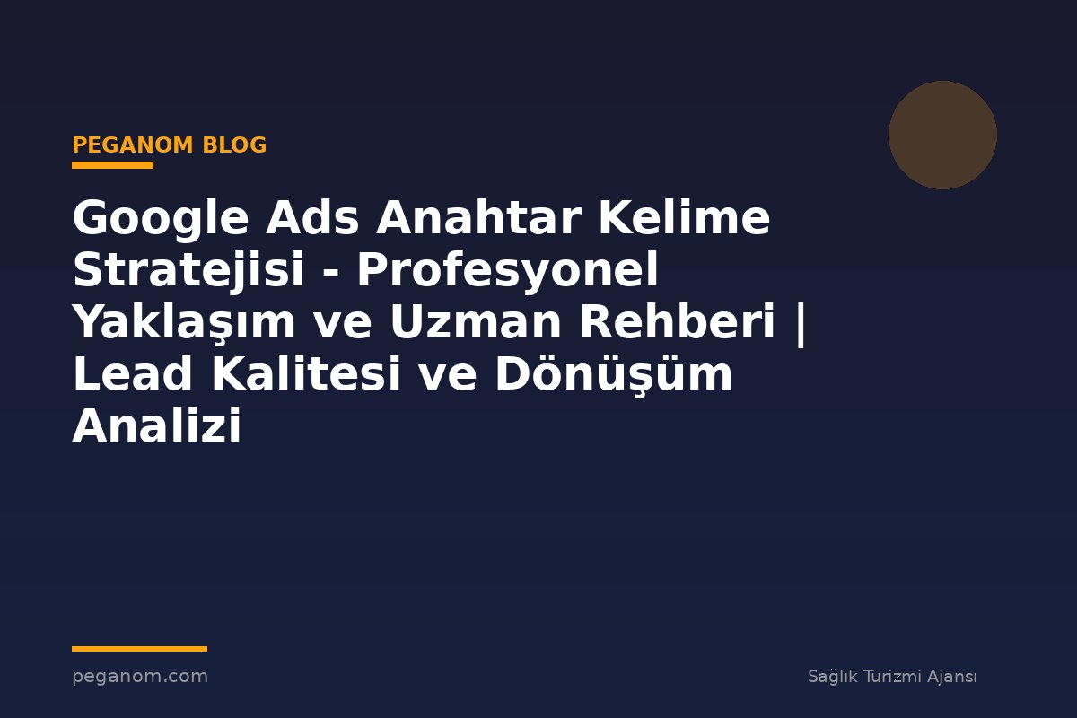 Google Ads Anahtar Kelime Stratejisi - Profesyonel Yaklaşım ve Uzman Rehberi | Lead Kalitesi ve Dönüşüm Analizi