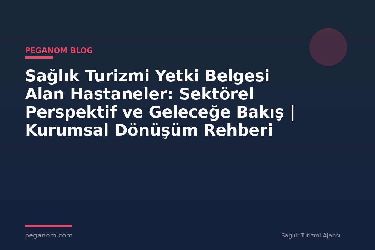 Sağlık Turizmi Yetki Belgesi Alan Hastaneler: Sektörel Perspektif ve Geleceğe Bakış | Kurumsal Dönüşüm Rehberi