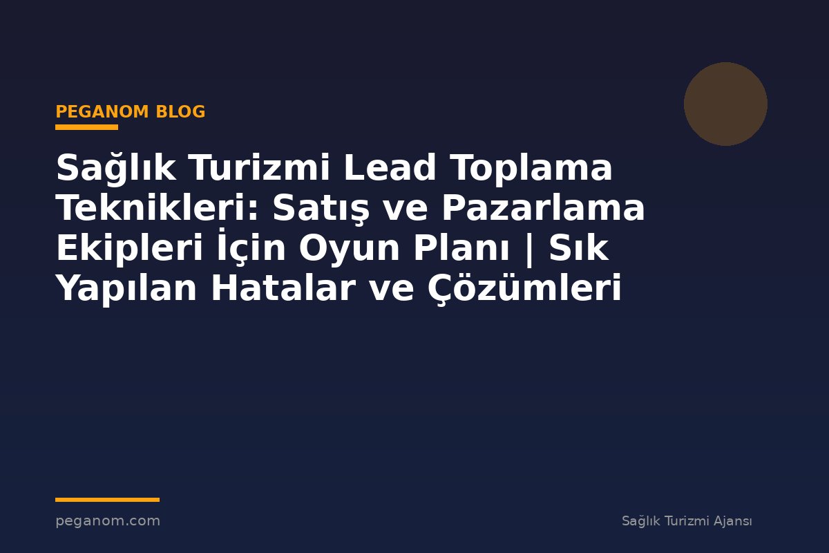 Sağlık Turizmi Lead Toplama Teknikleri: Satış ve Pazarlama Ekipleri İçin Oyun Planı | Sık Yapılan Hatalar ve Çözümleri