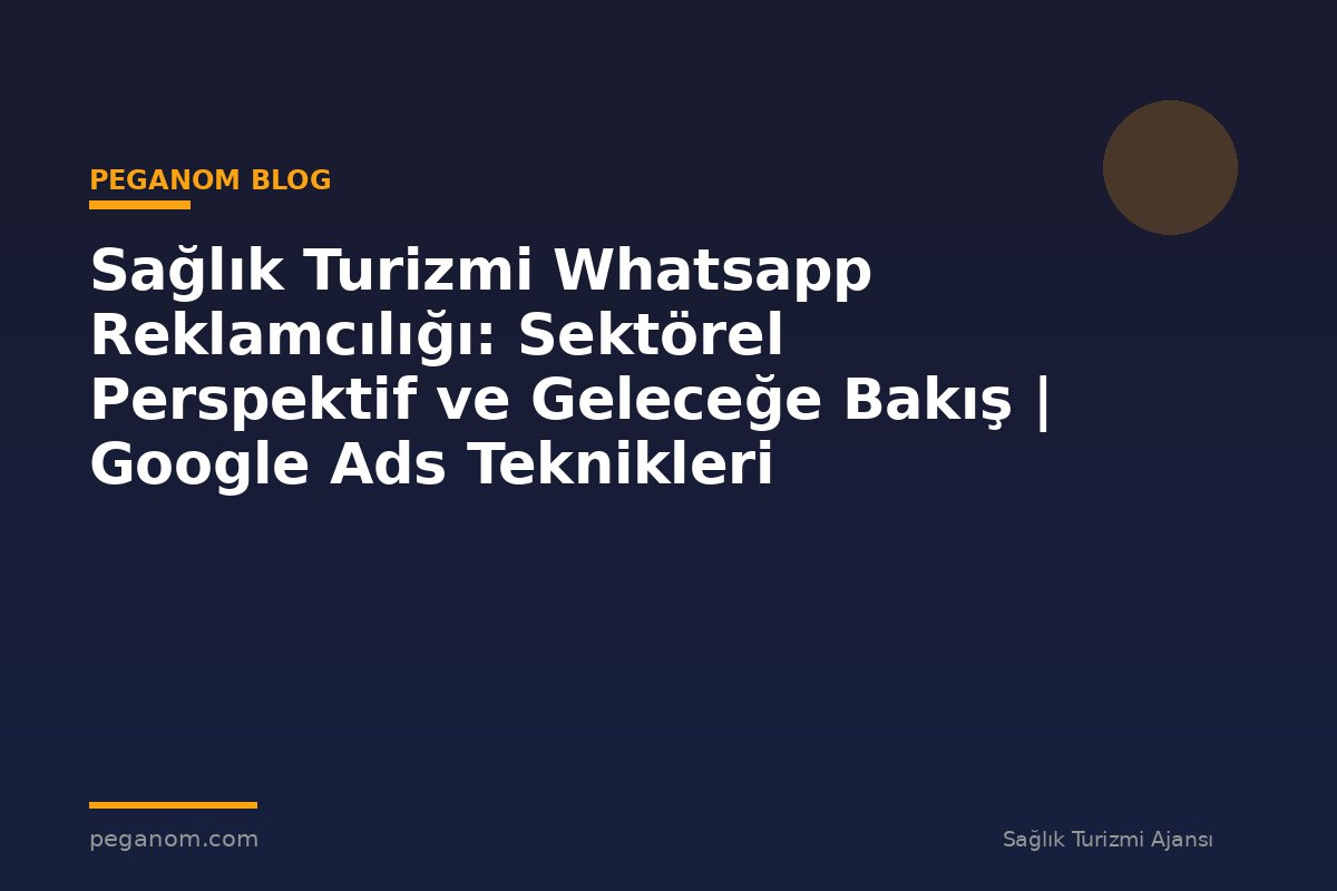 Sağlık Turizmi Whatsapp Reklamcılığı: Sektörel Perspektif ve Geleceğe Bakış | Google Ads Teknikleri