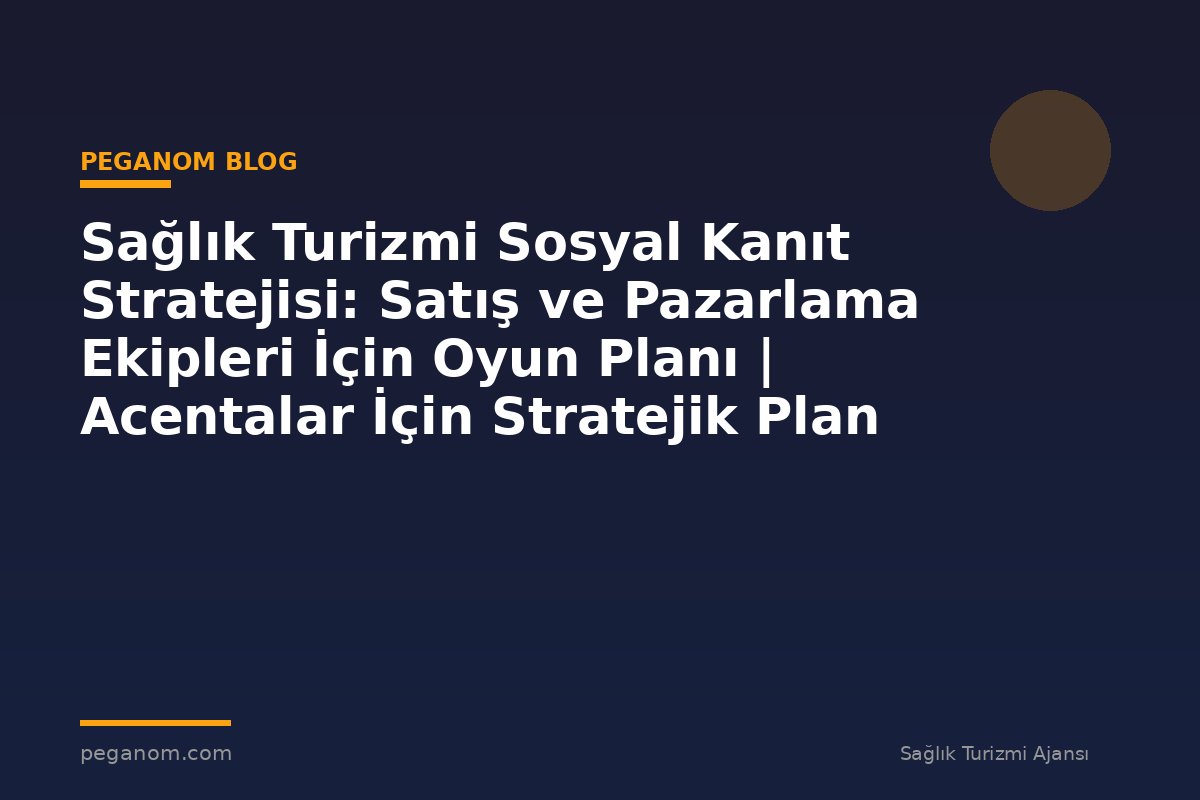 Sağlık Turizmi Sosyal Kanıt Stratejisi: Satış ve Pazarlama Ekipleri İçin Oyun Planı | Acentalar İçin Stratejik Plan