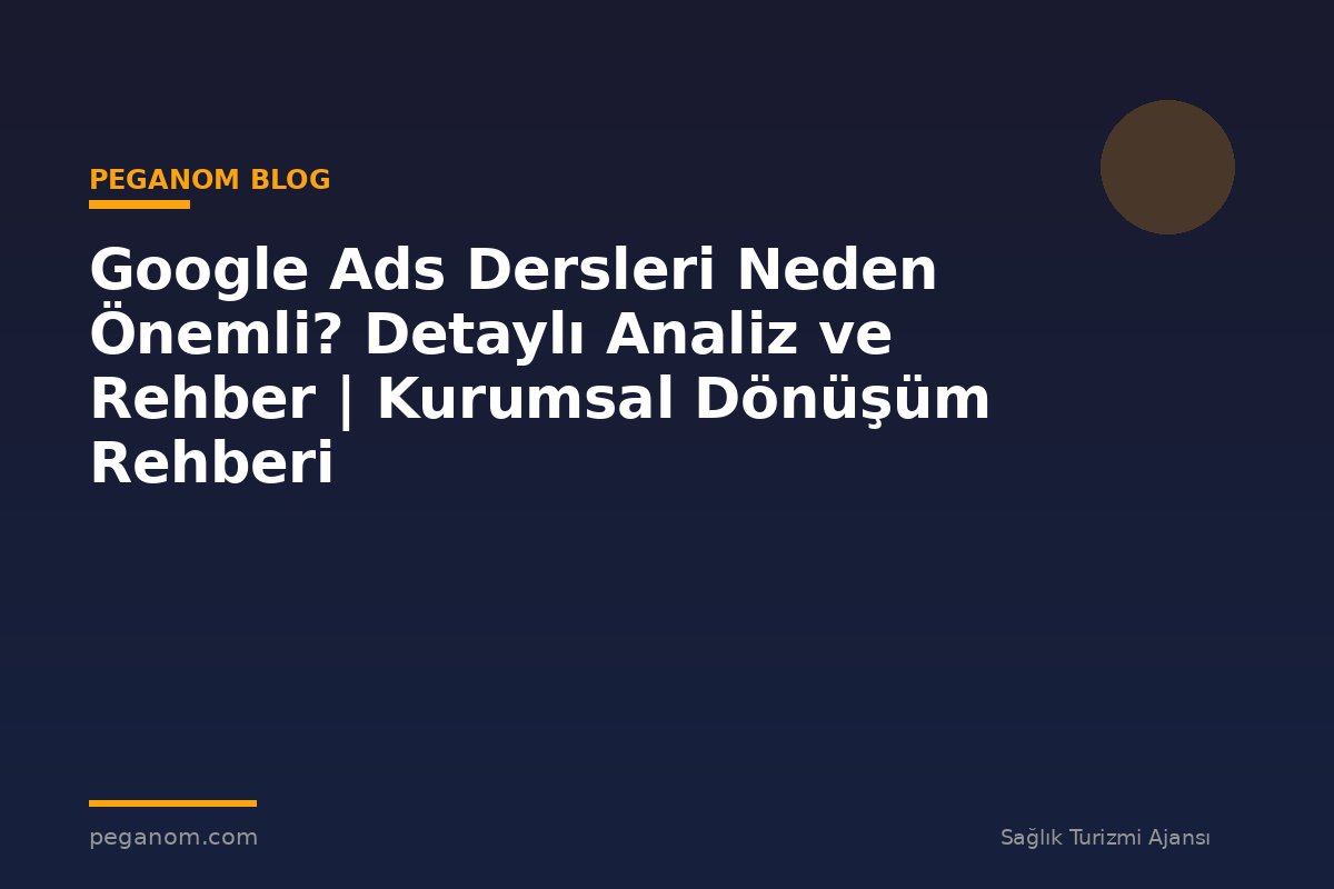 Google Ads Dersleri Neden Önemli? Detaylı Analiz ve Rehber | Kurumsal Dönüşüm Rehberi