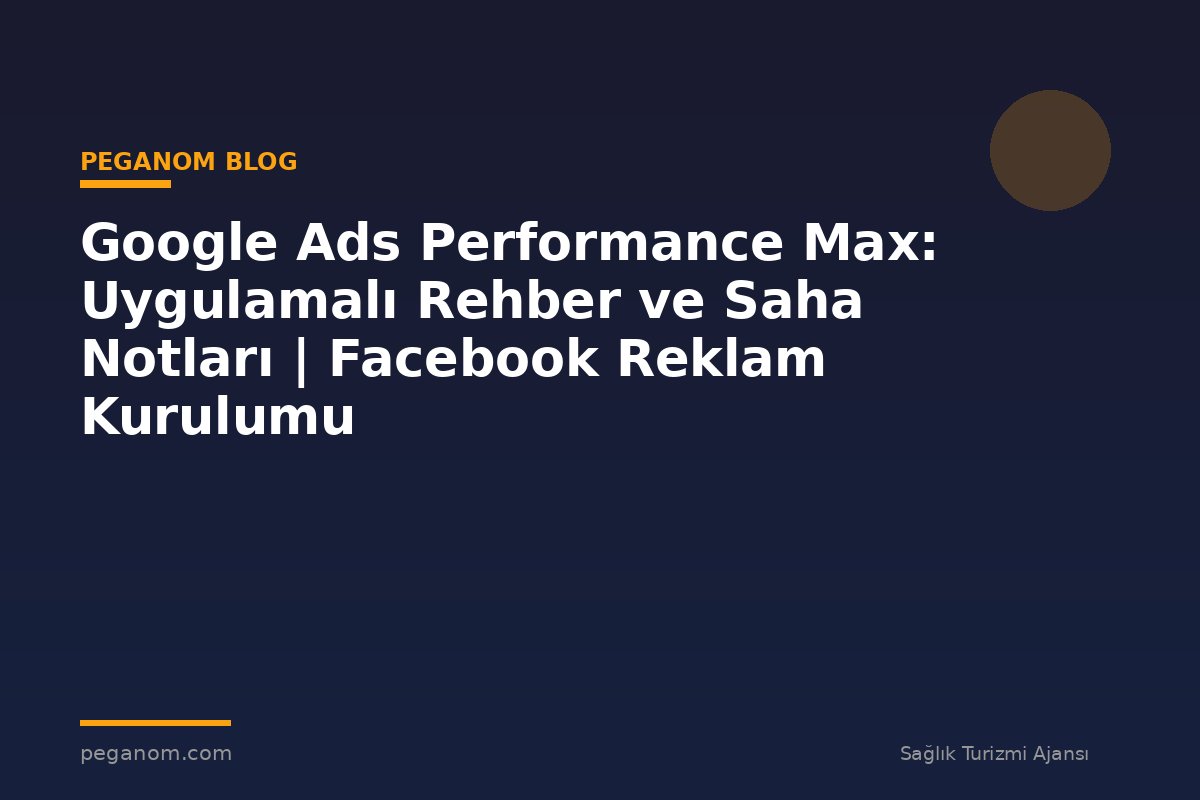 Google Ads Performance Max: Uygulamalı Rehber ve Saha Notları | Facebook Reklam Kurulumu